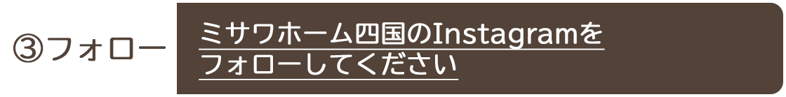 ③フォロー ミサワホーム四国のInstagramをフォローしてください