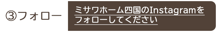 ③フォロー ミサワホーム四国のInstagramをフォローしてください