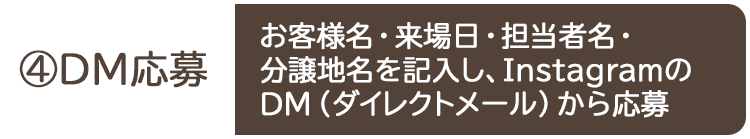④DM応募 お客様名・来場日・担当者名・分譲地名を記入し、InstagramのDM（ダイレクトメール）から応募